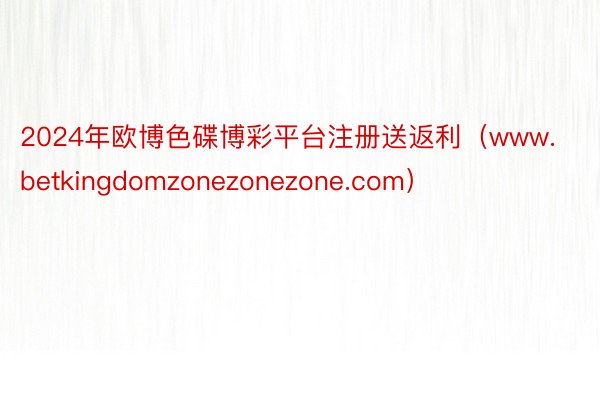 2024年欧博色碟博彩平台注册送返利（www.betkingdomzonezonezone.com）