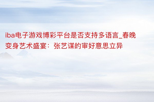 iba电子游戏博彩平台是否支持多语言_春晚变身艺术盛宴：张艺谋的审好意思立异