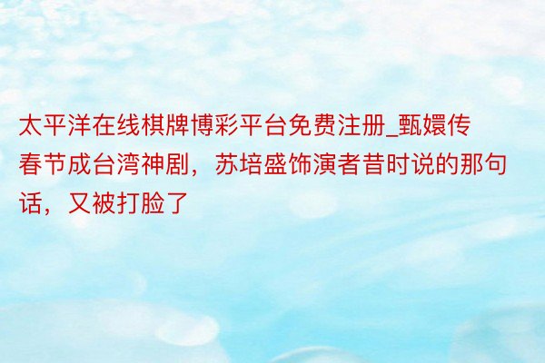 太平洋在线棋牌博彩平台免费注册_甄嬛传春节成台湾神剧，苏培盛饰演者昔时说的那句话，又被打脸了