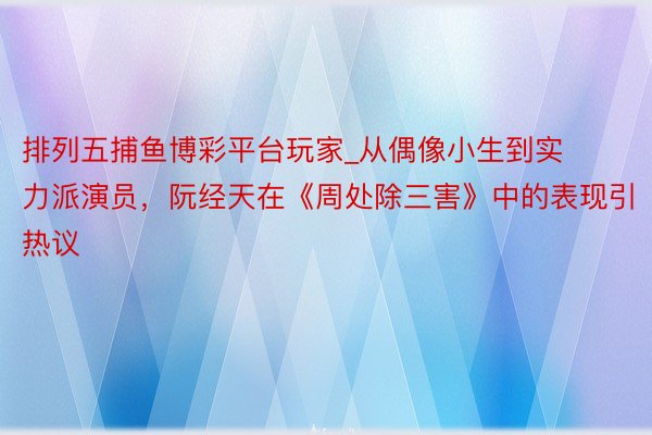 排列五捕鱼博彩平台玩家_从偶像小生到实力派演员，阮经天在《周处除三害》中的表现引热议