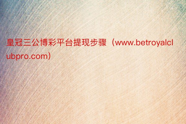 皇冠三公博彩平台提现步骤（www.betroyalclubpro.com）