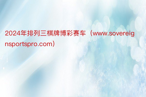 2024年排列三棋牌博彩赛车（www.sovereignsportspro.com）