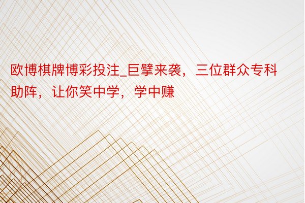 欧博棋牌博彩投注_巨擘来袭，三位群众专科助阵，让你笑中学，学中赚
