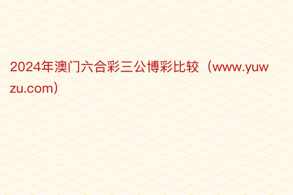 2024年澳门六合彩三公博彩比较（www.yuwzu.com）