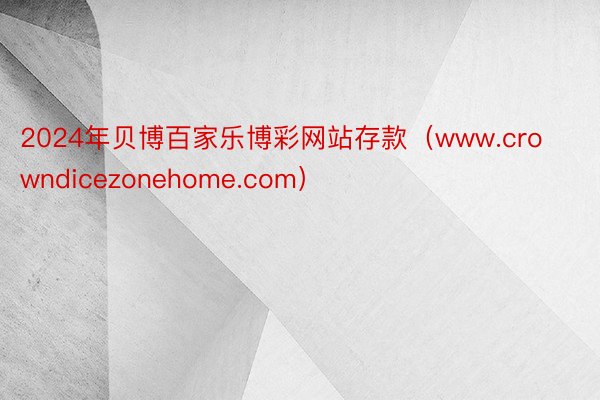 2024年贝博百家乐博彩网站存款（www.crowndicezonehome.com）