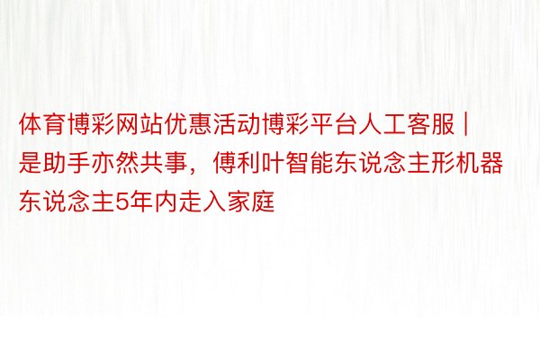 体育博彩网站优惠活动博彩平台人工客服 | 是助手亦然共事，傅利叶智能东说念主形机器东说念主5年内走入家庭