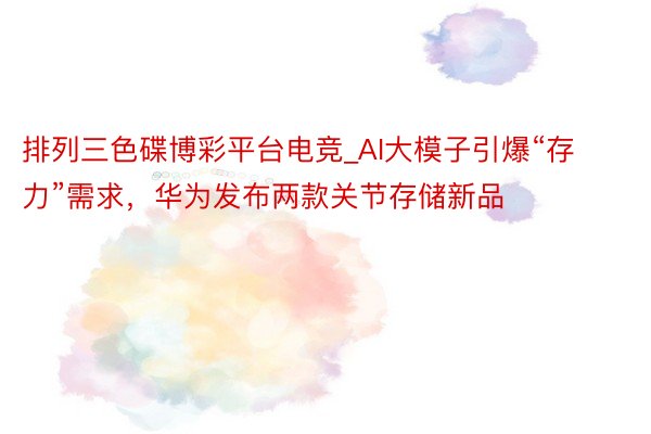 排列三色碟博彩平台电竞_AI大模子引爆“存力”需求，华为发布两款关节存储新品