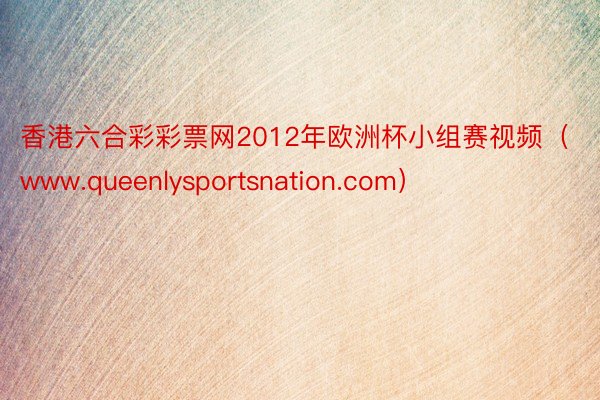 香港六合彩彩票网2012年欧洲杯小组赛视频（www.queenlysportsnation.com）