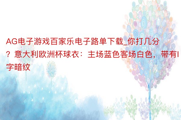AG电子游戏百家乐电子路单下载_你打几分？意大利欧洲杯球衣：主场蓝色客场白色，带有I字暗纹