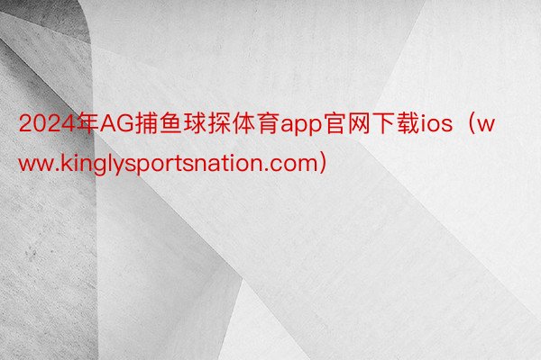 2024年AG捕鱼球探体育app官网下载ios（www.kinglysportsnation.com）
