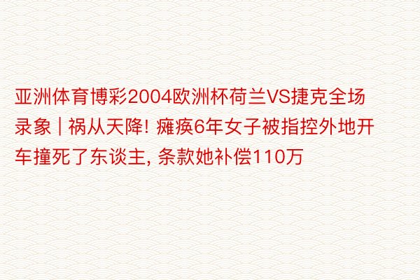 亚洲体育博彩2004欧洲杯荷兰VS捷克全场录象 | 祸从天降! 瘫痪6年女子被指控外地开车撞死了东谈主, 条款她补偿110万