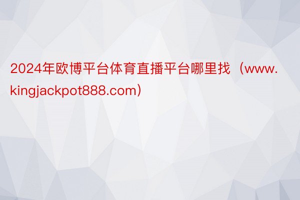 2024年欧博平台体育直播平台哪里找（www.kingjackpot888.com）