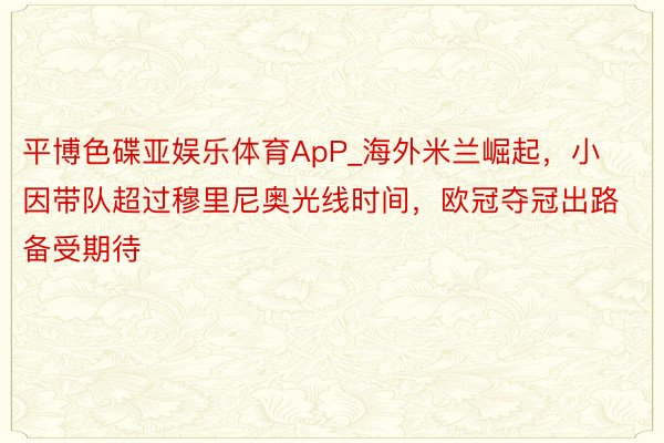 平博色碟亚娱乐体育ApP_海外米兰崛起，小因带队超过穆里尼奥光线时间，欧冠夺冠出路备受期待