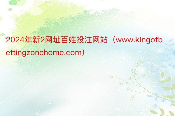 2024年新2网址百姓投注网站（www.kingofbettingzonehome.com）