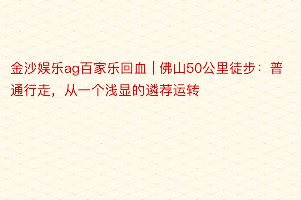 金沙娱乐ag百家乐回血 | 佛山50公里徒步：普通行走，从一个浅显的遴荐运转
