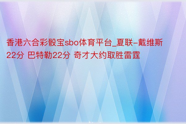 香港六合彩骰宝sbo体育平台_夏联-戴维斯22分 巴特勒22分 奇才大约取胜雷霆