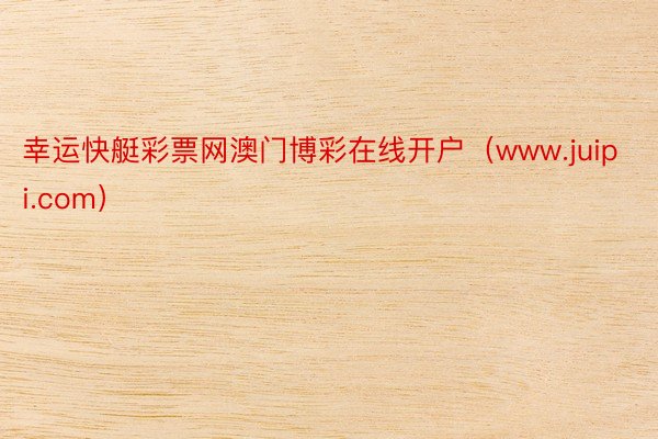 幸运快艇彩票网澳门博彩在线开户（www.juipi.com）