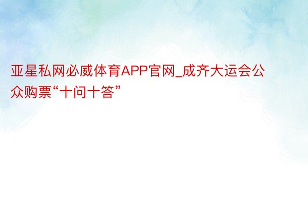 亚星私网必威体育APP官网_成齐大运会公众购票“十问十答”