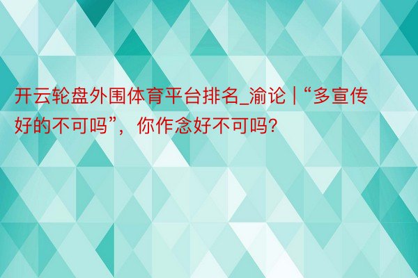 开云轮盘外围体育平台排名_渝论 | “多宣传好的不可吗”，你作念好不可吗？