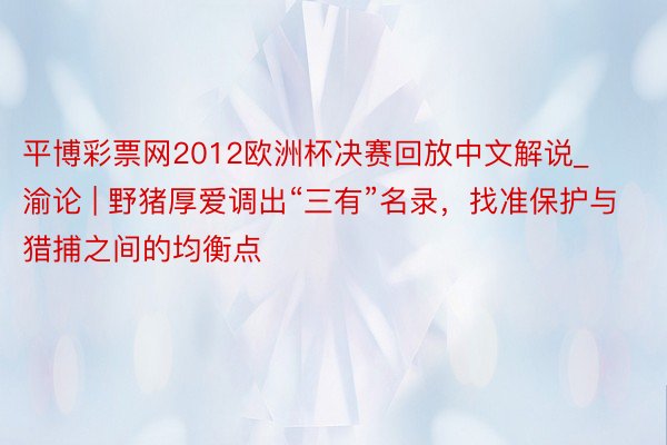 平博彩票网2012欧洲杯决赛回放中文解说_渝论 | 野猪厚爱调出“三有”名录，找准保护与猎捕之间的均衡点