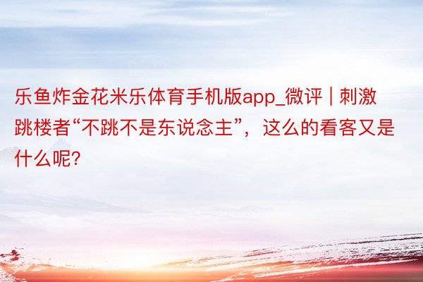 乐鱼炸金花米乐体育手机版app_微评 | 刺激跳楼者“不跳不是东说念主”，这么的看客又是什么呢？