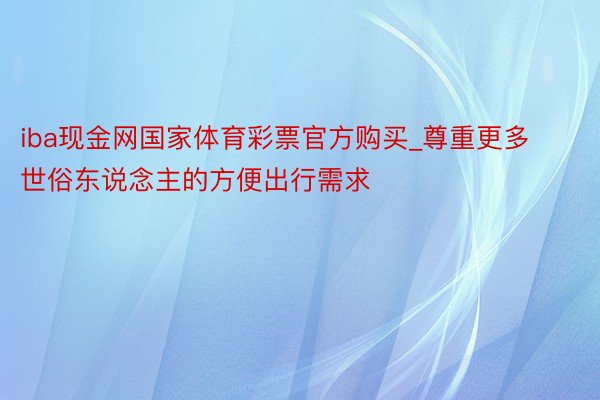 iba现金网国家体育彩票官方购买_尊重更多世俗东说念主的方便出行需求