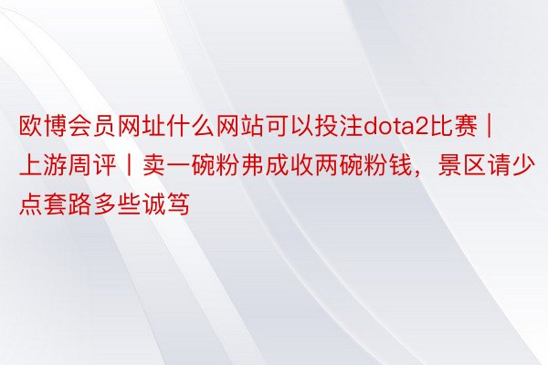 欧博会员网址什么网站可以投注dota2比赛 | 上游周评丨卖一碗粉弗成收两碗粉钱，景区请少点套路多些诚笃