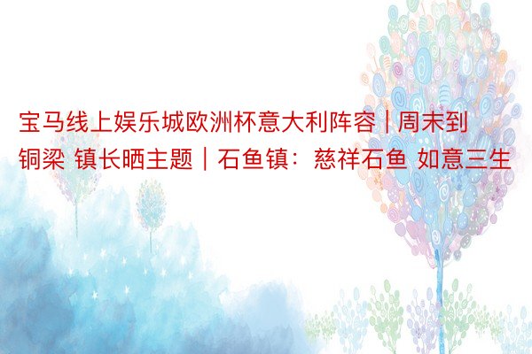宝马线上娱乐城欧洲杯意大利阵容 | 周末到铜梁 镇长晒主题｜石鱼镇：慈祥石鱼 如意三生