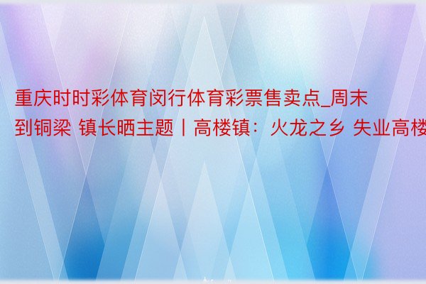 重庆时时彩体育闵行体育彩票售卖点_周末到铜梁 镇长晒主题丨高楼镇：火龙之乡 失业高楼
