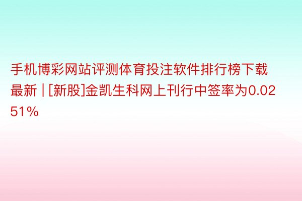 手机博彩网站评测体育投注软件排行榜下载最新 | [新股]金凯生科网上刊行中签率为0.0251%