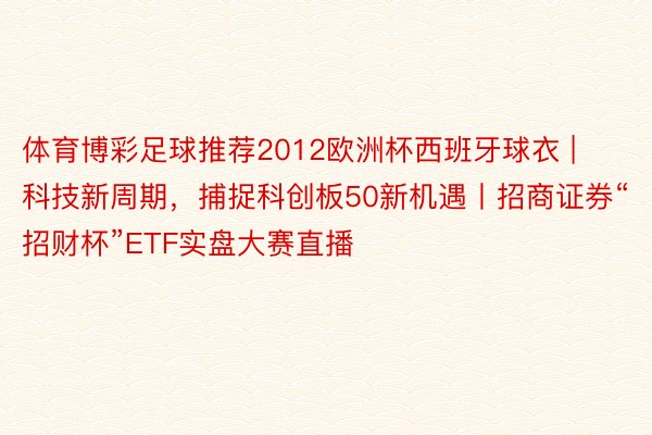 体育博彩足球推荐2012欧洲杯西班牙球衣 | 科技新周期，捕捉科创板50新机遇丨招商证券“招财杯”ETF实盘大赛直播