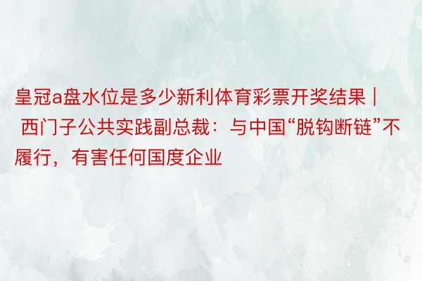 皇冠a盘水位是多少新利体育彩票开奖结果 | 西门子公共实践副总裁：与中国“脱钩断链”不履行，有害任何国度企业