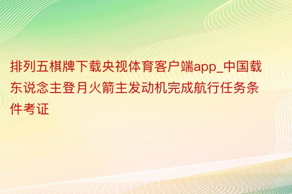 排列五棋牌下载央视体育客户端app_中国载东说念主登月火箭主发动机完成航行任务条件考证