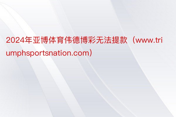2024年亚博体育伟德博彩无法提款（www.triumphsportsnation.com）