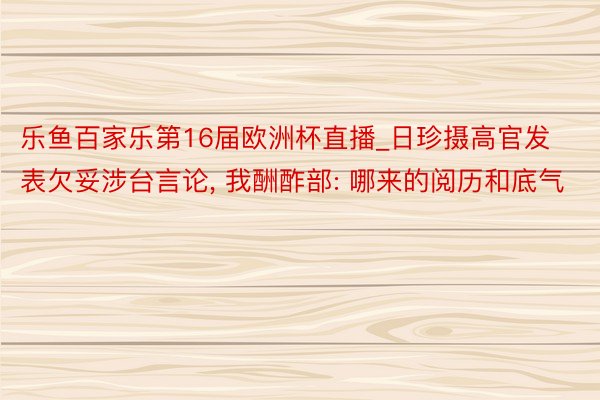 乐鱼百家乐第16届欧洲杯直播_日珍摄高官发表欠妥涉台言论, 我酬酢部: 哪来的阅历和底气