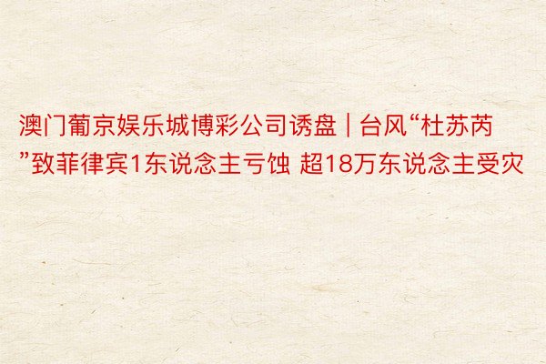 澳门葡京娱乐城博彩公司诱盘 | 台风“杜苏芮”致菲律宾1东说念主亏蚀 超18万东说念主受灾
