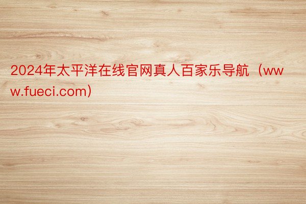 2024年太平洋在线官网真人百家乐导航（www.fueci.com）
