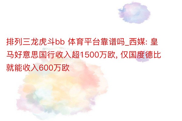 排列三龙虎斗bb 体育平台靠谱吗_西媒: 皇马好意思国行收入超1500万欧, 仅国度德比就能收入600万欧