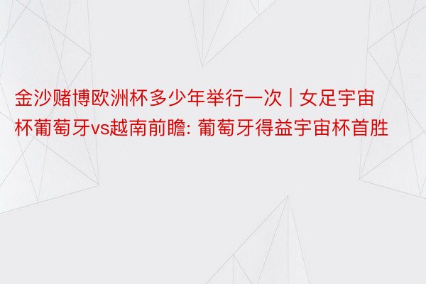 金沙赌博欧洲杯多少年举行一次 | 女足宇宙杯葡萄牙vs越南前瞻: 葡萄牙得益宇宙杯首胜