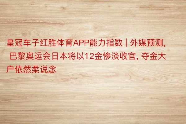 皇冠车子红胜体育APP能力指数 | 外媒预测, 巴黎奥运会日本将以12金惨淡收官, 夺金大户依然柔说念