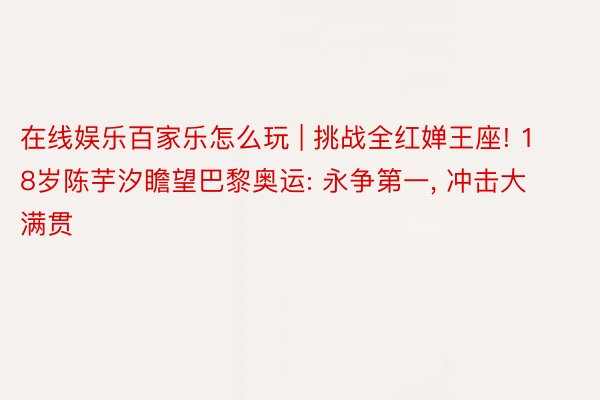 在线娱乐百家乐怎么玩 | 挑战全红婵王座! 18岁陈芋汐瞻望巴黎奥运: 永争第一, 冲击大满贯