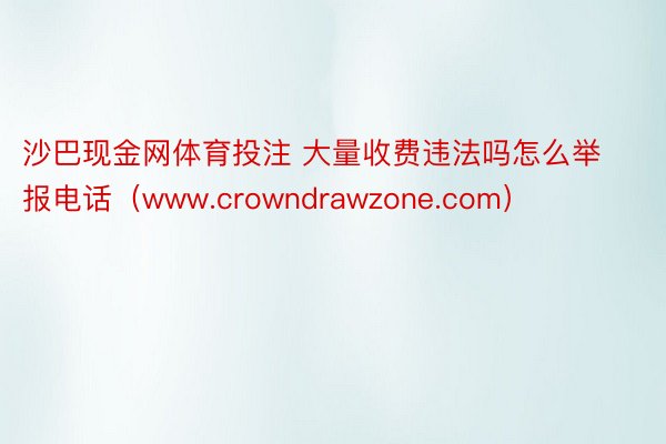 沙巴现金网体育投注 大量收费违法吗怎么举报电话（www.crowndrawzone.com）