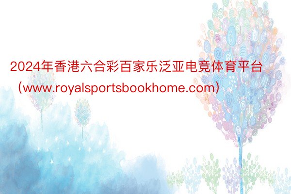 2024年香港六合彩百家乐泛亚电竞体育平台（www.royalsportsbookhome.com）