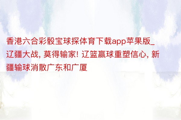 香港六合彩骰宝球探体育下载app苹果版_辽疆大战, 莫得输家! 辽篮赢球重塑信心, 新疆输球消散广东和广厦