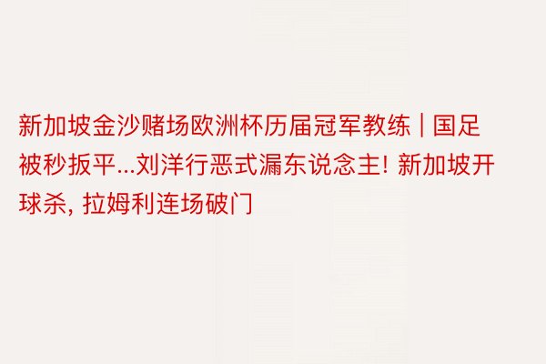 新加坡金沙赌场欧洲杯历届冠军教练 | 国足被秒扳平...刘洋行恶式漏东说念主! 新加坡开球杀, 拉姆利连场破门