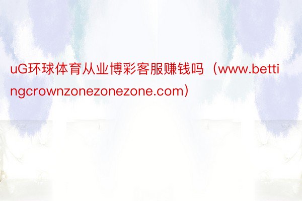 uG环球体育从业博彩客服赚钱吗（www.bettingcrownzonezonezone.com）