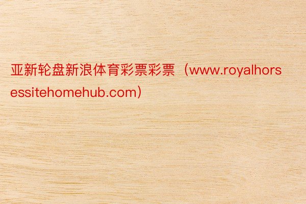 亚新轮盘新浪体育彩票彩票（www.royalhorsessitehomehub.com）