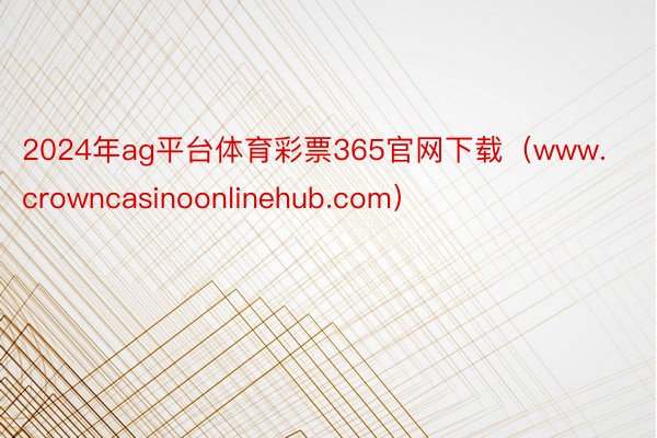 2024年ag平台体育彩票365官网下载（www.crowncasinoonlinehub.com）