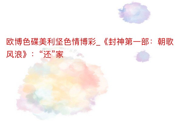 欧博色碟美利坚色情博彩_《封神第一部:朝歌风浪》:“还”家