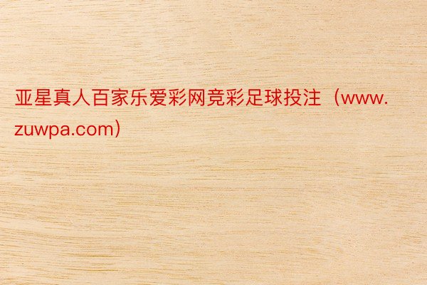 亚星真人百家乐爱彩网竞彩足球投注（www.zuwpa.com）